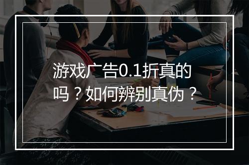 游戏广告0.1折真的吗?如何辨别真伪?