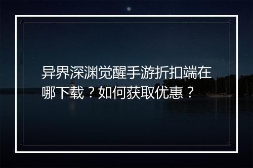 异界深渊觉醒手游折扣端在哪下载？如何获取优惠？