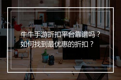 牛牛手游折扣平台靠谱吗?如何找到最优惠的折扣?