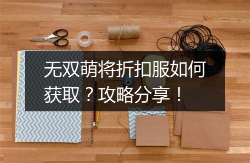 无双萌将折扣服如何获取?攻略分享!