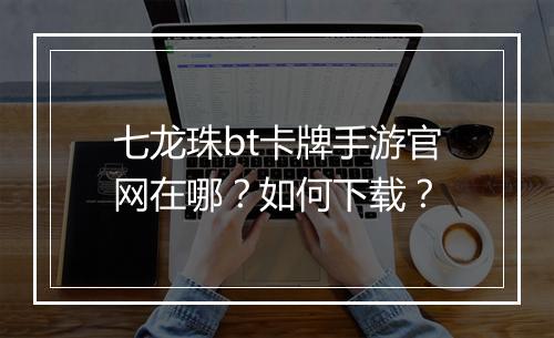 七龙珠bt卡牌手游官网在哪？如何下载？