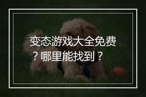 变态游戏大全免费?哪里能找到?