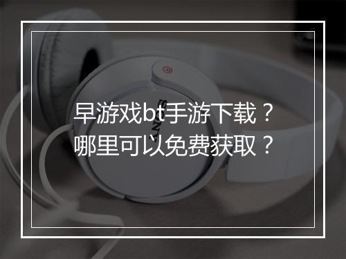 早游戏bt手游下载?哪里可以免费获取?