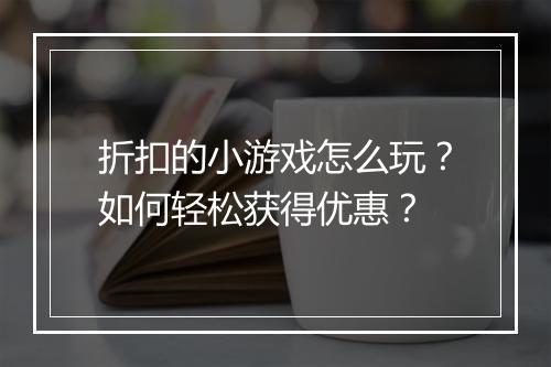 折扣的小游戏怎么玩?如何轻松获得优惠?