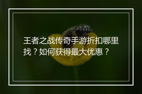 王者之战传奇手游折扣哪里找?如何获得最大优惠?