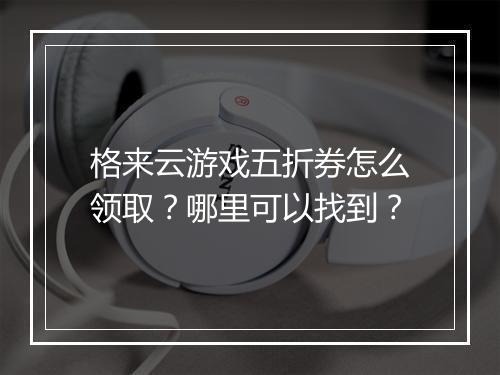 格来云游戏五折券怎么领取?哪里可以找到?