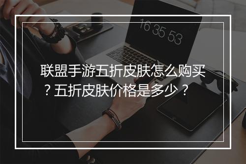 联盟手游五折皮肤怎么购买?五折皮肤价格是多少?