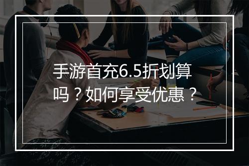 手游首充6.5折划算吗?如何享受优惠?