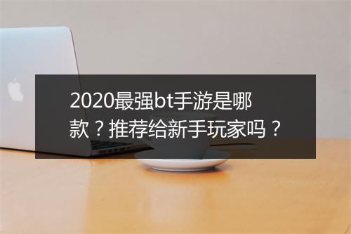 2020最强bt手游是哪款?推荐给新手玩家吗?