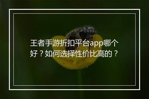 王者手游折扣平台app哪个好?如何选择性价比高的?