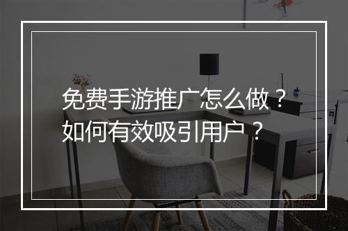 免费手游推广怎么做？如何有效吸引用户？