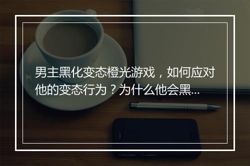 男主黑化变态橙光游戏,如何应对他的变态行为?为什么他会黑化?