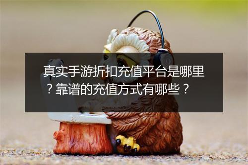 真实手游折扣充值平台是哪里?靠谱的充值方式有哪些?