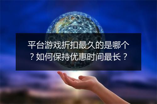 平台游戏折扣最久的是哪个?如何保持优惠时间最长?