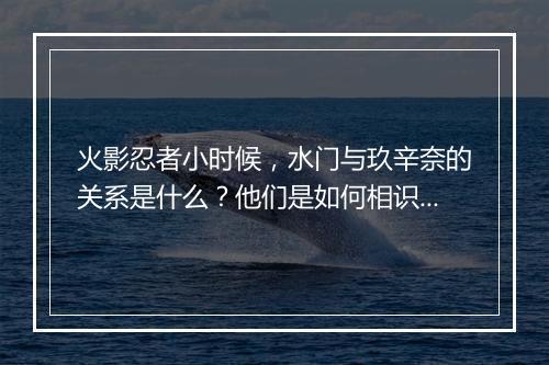 火影忍者小时候，水门与玖辛奈的关系是什么？他们是如何相识的？