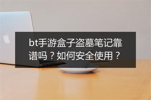 bt手游盒子盗墓笔记靠谱吗？如何安全使用？