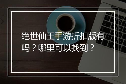 绝世仙王手游折扣版有吗?哪里可以找到?