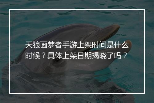 天狼画梦者手游上架时间是什么时候？具体上架日期揭晓了吗？