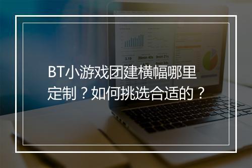 BT小游戏团建横幅哪里定制?如何挑选合适的?