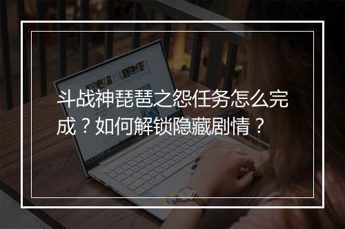 斗战神琵琶之怨任务怎么完成?如何解锁隐藏剧情?