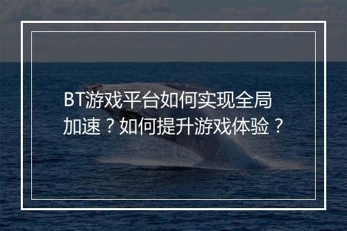 BT游戏平台如何实现全局加速?如何提升游戏体验?