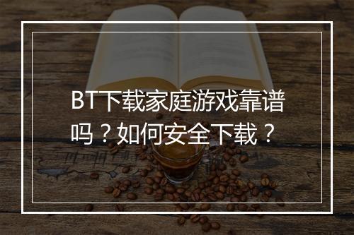 BT下载家庭游戏靠谱吗?如何安全下载?