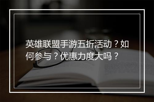 英雄联盟手游五折活动?如何参与?优惠力度大吗?