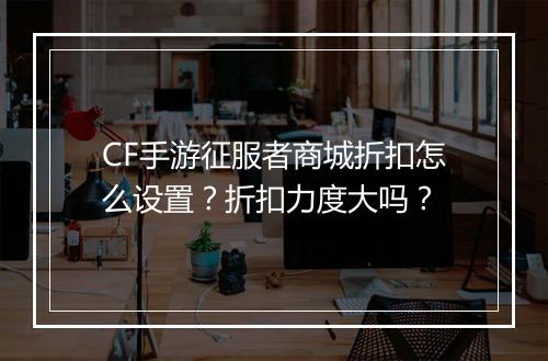CF手游征服者商城折扣怎么设置?折扣力度大吗?