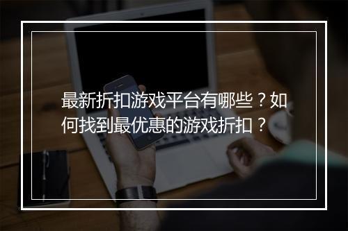 最新折扣游戏平台有哪些?如何找到最优惠的游戏折扣?