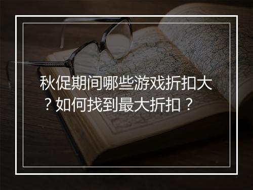 秋促期间哪些游戏折扣大？如何找到最大折扣？