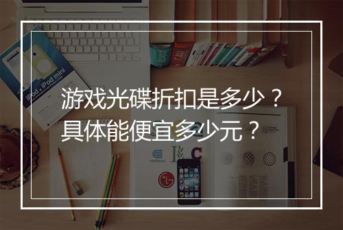 游戏光碟折扣是多少?具体能便宜多少元?