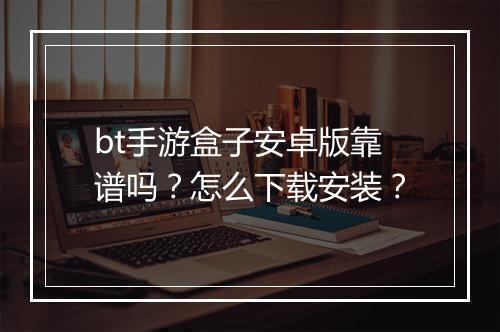 bt手游盒子安卓版靠谱吗?怎么下载安装?