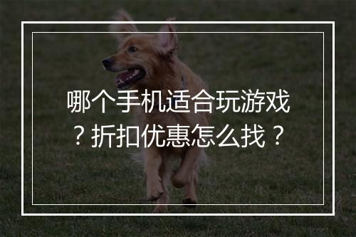 哪个手机适合玩游戏？折扣优惠怎么找？
