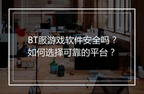 BT服游戏软件安全吗?如何选择可靠的平台?