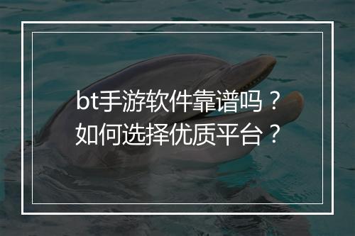 bt手游软件靠谱吗?如何选择优质平台?