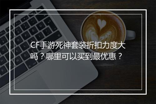 CF手游死神套装折扣力度大吗?哪里可以买到最优惠?