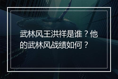 武林风王洪祥是谁?他的武林风战绩如何?