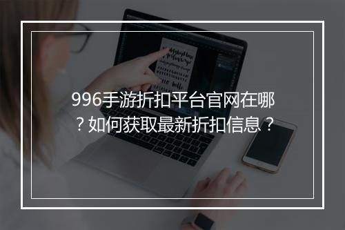 996手游折扣平台官网在哪?如何获取最新折扣信息?