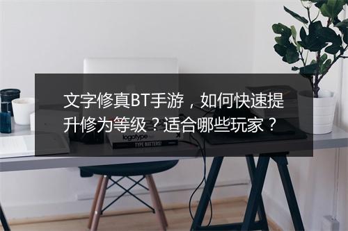 文字修真BT手游,如何快速提升修为等级?适合哪些玩家?