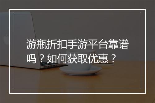 游瓶折扣手游平台靠谱吗?如何获取优惠?