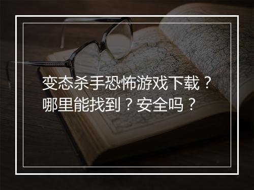 变态杀手恐怖游戏下载?哪里能找到?安全吗?