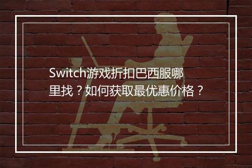 Switch游戏折扣巴西服哪里找?如何获取最优惠价格?