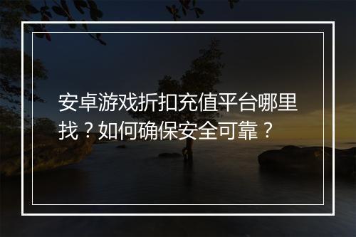 安卓游戏折扣充值平台哪里找?如何确保安全可靠?