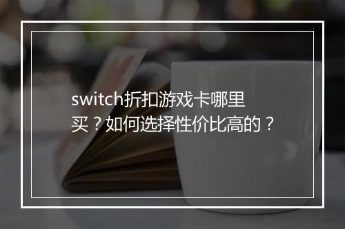 switch折扣游戏卡哪里买?如何选择性价比高的?