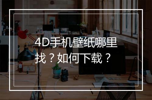4D手机壁纸哪里找?如何下载?