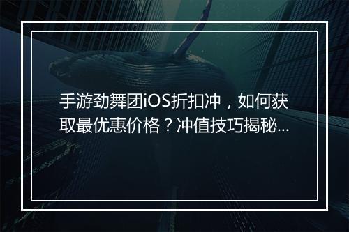 手游劲舞团iOS折扣冲,如何获取最优惠价格?冲值技巧揭秘!