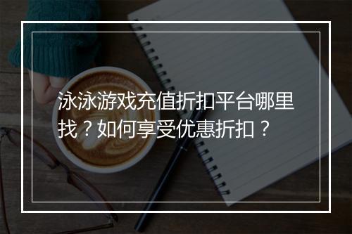泳泳游戏充值折扣平台哪里找？如何享受优惠折扣？