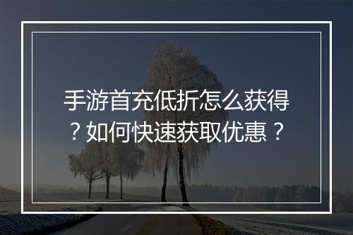 手游首充低折怎么获得?如何快速获取优惠?
