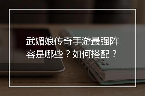 武媚娘传奇手游最强阵容是哪些？如何搭配？