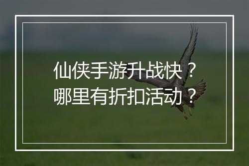 仙侠手游升战快?哪里有折扣活动?